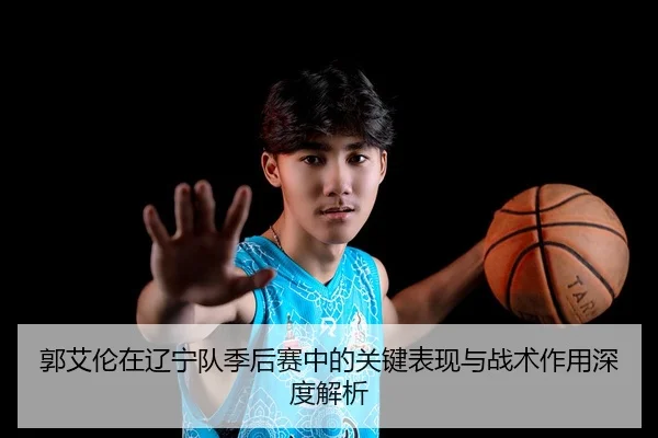 郭艾伦在辽宁队季后赛中的关键表现与战术作用深度解析